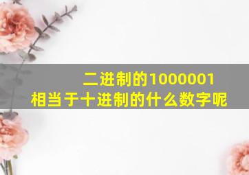 二进制的1000001相当于十进制的什么数字呢