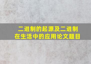 二进制的起源及二进制在生活中的应用论文题目