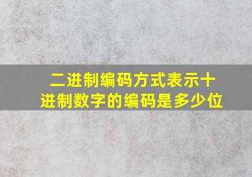 二进制编码方式表示十进制数字的编码是多少位