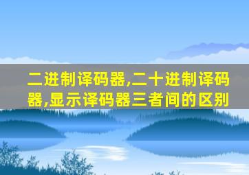 二进制译码器,二十进制译码器,显示译码器三者间的区别