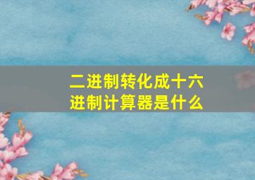 二进制转化成十六进制计算器是什么