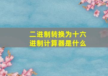 二进制转换为十六进制计算器是什么