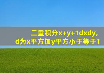 二重积分x+y+1dxdy,d为x平方加y平方小于等于1