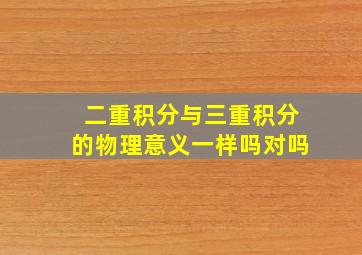 二重积分与三重积分的物理意义一样吗对吗