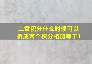 二重积分什么时候可以拆成两个积分相加等于1