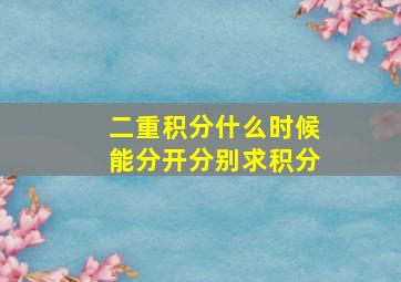 二重积分什么时候能分开分别求积分