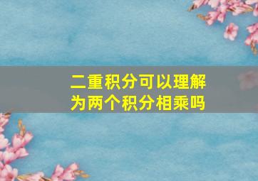 二重积分可以理解为两个积分相乘吗