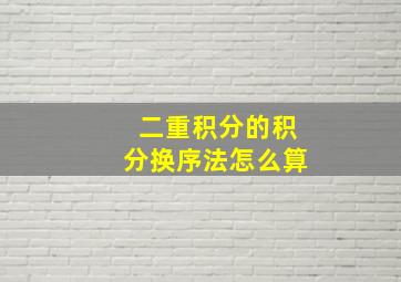 二重积分的积分换序法怎么算