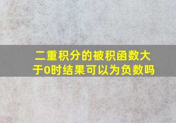 二重积分的被积函数大于0时结果可以为负数吗