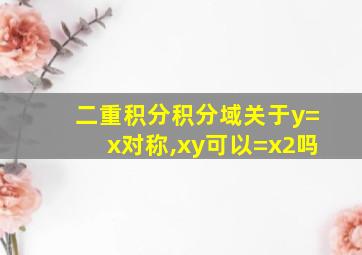 二重积分积分域关于y=x对称,xy可以=x2吗