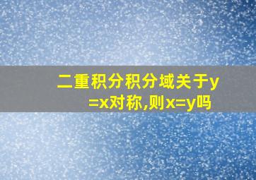 二重积分积分域关于y=x对称,则x=y吗