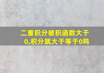 二重积分被积函数大于0,积分就大于等于0吗