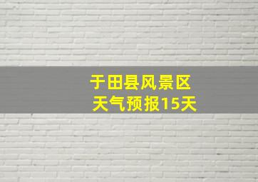 于田县风景区天气预报15天