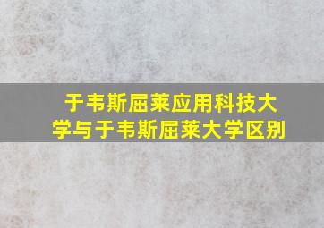 于韦斯屈莱应用科技大学与于韦斯屈莱大学区别