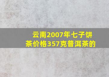 云南2007年七子饼茶价格357克普洱茶的