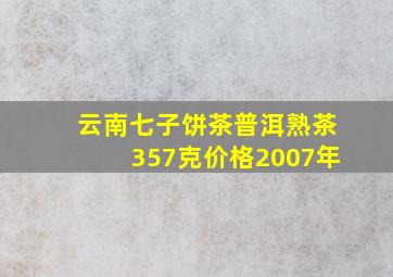 云南七子饼茶普洱熟茶357克价格2007年