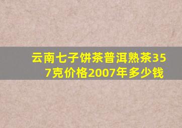 云南七子饼茶普洱熟茶357克价格2007年多少钱