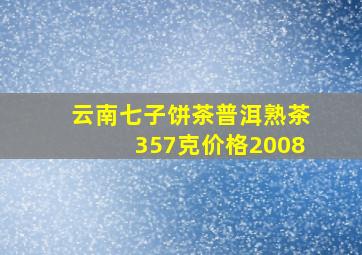 云南七子饼茶普洱熟茶357克价格2008