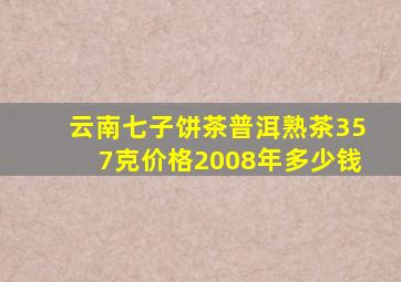 云南七子饼茶普洱熟茶357克价格2008年多少钱