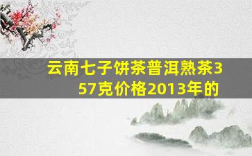 云南七子饼茶普洱熟茶357克价格2013年的