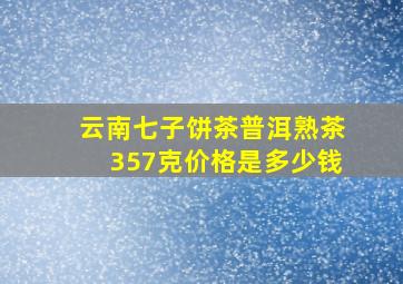 云南七子饼茶普洱熟茶357克价格是多少钱