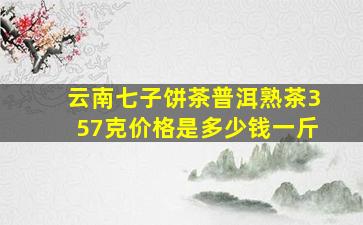 云南七子饼茶普洱熟茶357克价格是多少钱一斤