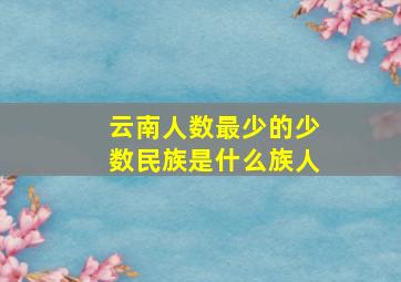 云南人数最少的少数民族是什么族人