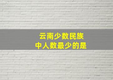 云南少数民族中人数最少的是