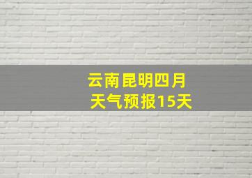 云南昆明四月天气预报15天