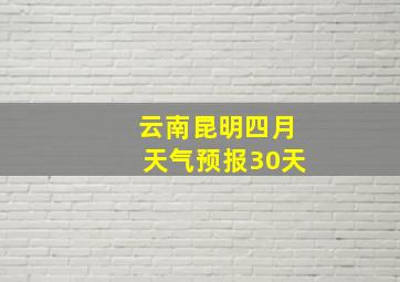 云南昆明四月天气预报30天