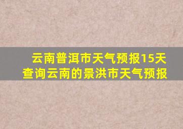 云南普洱市天气预报15天查询云南的景洪市天气预报