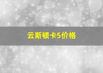 云斯顿卡5价格