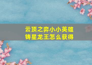 云顶之弈小小英雄铸星龙王怎么获得