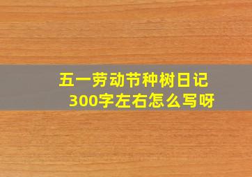 五一劳动节种树日记300字左右怎么写呀