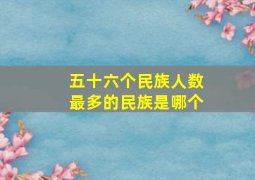 五十六个民族人数最多的民族是哪个