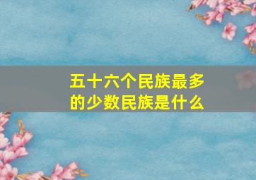 五十六个民族最多的少数民族是什么