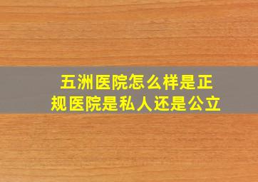 五洲医院怎么样是正规医院是私人还是公立