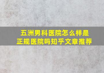 五洲男科医院怎么样是正规医院吗知乎文章推荐