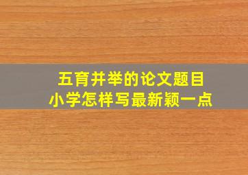 五育并举的论文题目小学怎样写最新颖一点