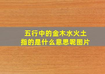 五行中的金木水火土指的是什么意思呢图片