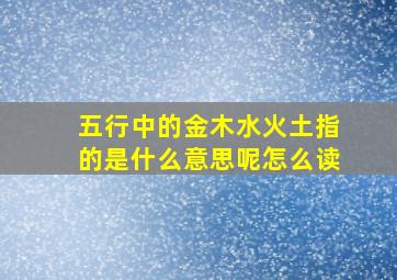 五行中的金木水火土指的是什么意思呢怎么读