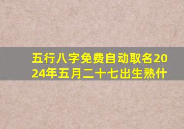 五行八字免费自动取名2024年五月二十七出生熟什