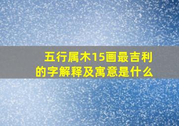 五行属木15画最吉利的字解释及寓意是什么