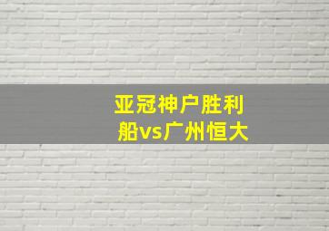 亚冠神户胜利船vs广州恒大