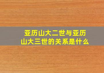 亚历山大二世与亚历山大三世的关系是什么