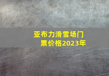 亚布力滑雪场门票价格2023年