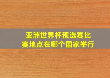 亚洲世界杯预选赛比赛地点在哪个国家举行