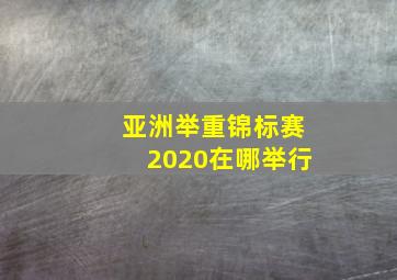 亚洲举重锦标赛2020在哪举行