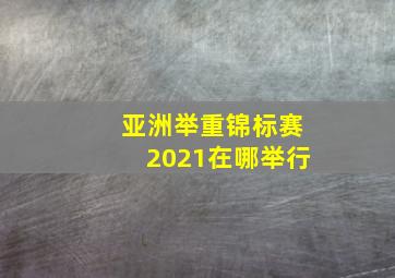 亚洲举重锦标赛2021在哪举行