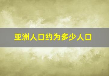 亚洲人口约为多少人口